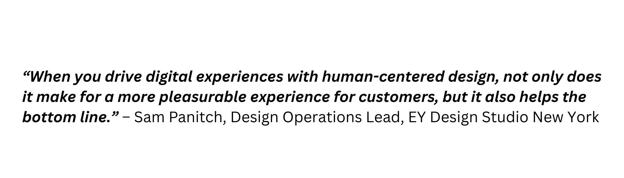 When you drive digital experiences with human-centered design, not only does it make for a more pleasurable experience for customers, but it also helps the bottom line. – Sam Panitch, Design Operations Lead, EY Design Studio New York 